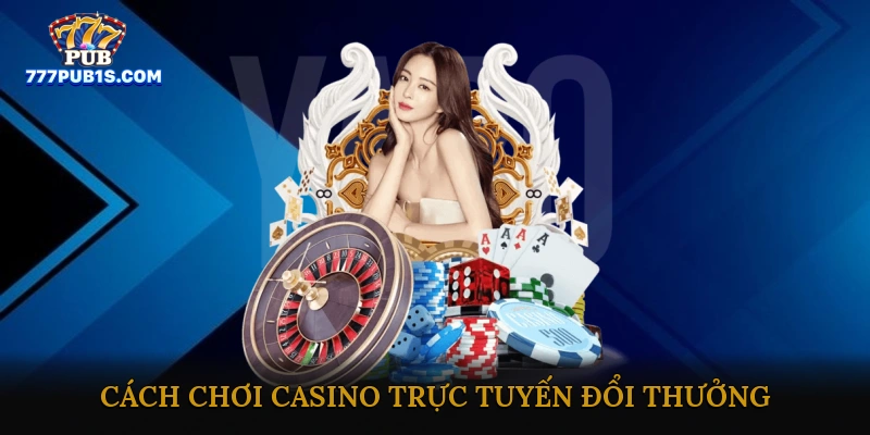 Cách Chơi Casino Trực Tuyến Đổi Thưởng