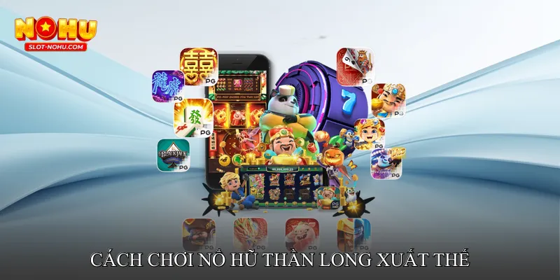 Cách chơi Nổ hũ Thần Long Xuất Thế – Từng bước từ A → Z