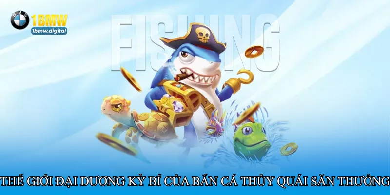 Thế giới đại dương kỳ bí của Bắn cá thủy quái săn thưởng